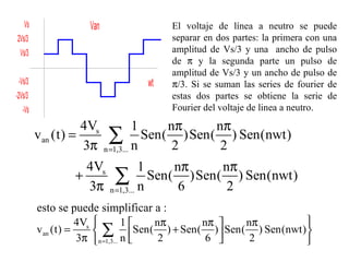 El voltaje de línea a neutro se puede separar en dos partes: la primera con una amplitud de Vs/3 y una  ancho de pulso de    y la segunda parte un pulso de amplitud de Vs/3 y un ancho de pulso de   /3. Si se suman las series de fourier de estas dos partes se obtiene la serie de Fourier del voltaje de linea a neutro. esto se puede simplificar a : 