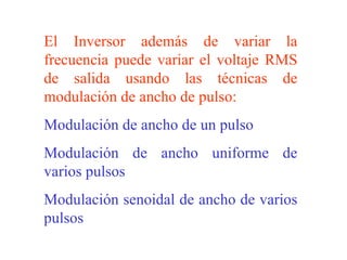 El Inversor además de variar la frecuencia puede variar el voltaje RMS de salida usando las técnicas de modulación de ancho de pulso: Modulación de ancho de un pulso Modulación de ancho uniforme de varios pulsos Modulación senoidal de ancho de varios pulsos 
