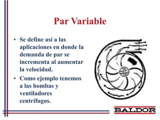 Par Variable
• Se define así a las
  aplicaciones en donde la
  demanda de par se
  incrementa al aumentar
  la velocidad.
• Como ejemplo tenemos
  a las bombas y
  ventiladores
  centrífugos.
 