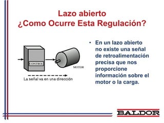Lazo abierto
¿Como Ocurre Esta Regulación?

                • En un lazo abierto
                  no existe una señal
                  de retroalimentación
                  precisa que nos
                  proporcione
                  información sobre el
                  motor o la carga.
 