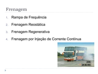 Frenagem
1. Rampa de Frequência
2. Frenagem Reostática
3. Frenagem Regenerativa
4. Frenagem por Injeção de Corrente Contínua
 
