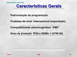 INVERSORES-2002-2006

           Características Gerais

     Padronização de programação

     Produtos de nível internacional (exportação)

     Compatibilidade eletromagnética “EMC”

     Grau de proteção IP20 e NEMA 1 (CFW-09)




allenz                    NAI                       90
 