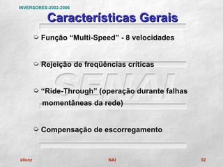 INVERSORES-2002-2006

            Características Gerais
         µ Função “Multi-Speed” - 8 velocidades


         µ Rejeição de freqüências críticas


         µ “Ride-Through” (operação durante falhas
           momentâneas da rede)


         µ Compensação de escorregamento



allenz                        NAI                    92
 