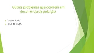 Outros problemas que ocorrem em
decorrência da poluição:
 CHUVAS ÁCIDAS;
 ILHAS DE CALOR.
 