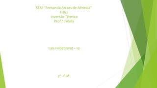 SESI “Fernando Arraes de Almeida”
Física
Inversão Térmica
Prof.º : Wally
Laís Hildebrand – 10
2º - E.M.
 