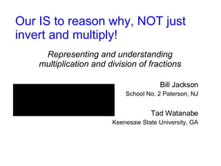 Our IS to reason why, NOT just invert and multiply! Representing and understanding multiplication and division of fractions Bill Jackson School No. 2 Paterson, NJ Tad Watanabe Keenesaw State University, GA 
