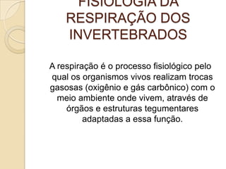 FISIOLOGIA DA RESPIRAÇÃO DOS INVERTEBRADOSA respiração é o processo fisiológico pelo qual os organismos vivos realizam trocas gasosas (oxigênio e gás carbônico) com o meio ambiente onde vivem, através de órgãos e estruturas tegumentares adaptadas a essa função. 