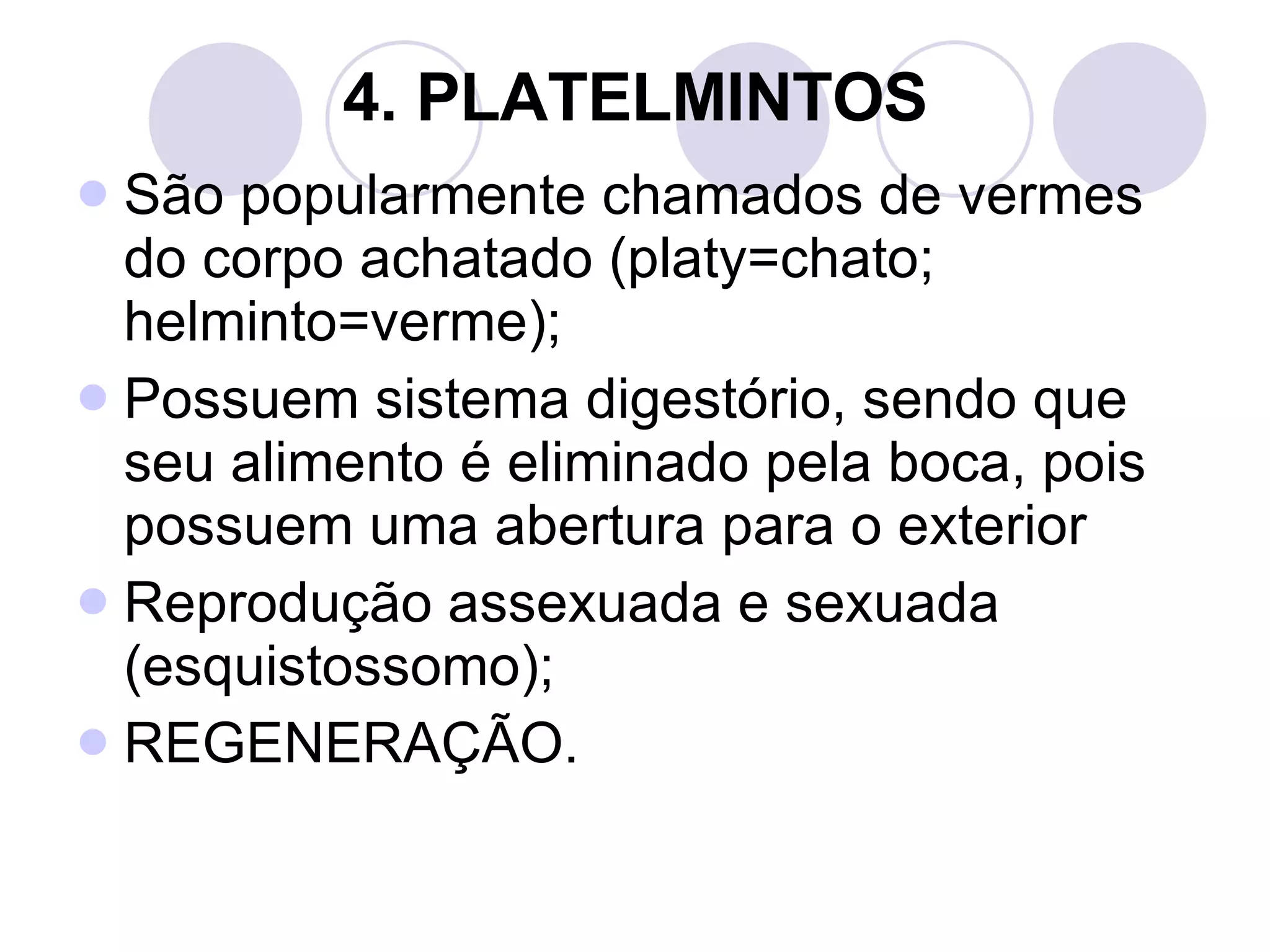 4. PLATELMINTOS São popularmente chamados de vermes do corpo achatado (platy=chato; helminto=verme); Possuem sistema digestório, sendo que seu alimento é eliminado pela boca, pois possuem uma abertura para o exterior Reprodução assexuada e sexuada (esquistossomo); REGENERAÇÃO. 