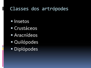 Classes dos artrópodes

 Insetos
 Crustáceos
 Aracnídeos
 Quilópodes
 Diplópodes
 