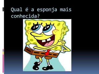 Qual é a esponja mais
conhecida?
 
