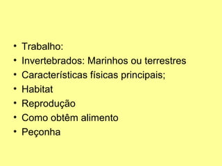 • Trabalho: 
• Invertebrados: Marinhos ou terrestres 
• Características físicas principais; 
• Habitat 
• Reprodução 
• Como obtêm alimento 
• Peçonha 
 