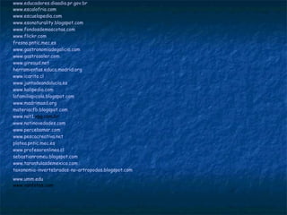 www.educadores.diaadia.pr.gov.br  
www.escalofrio.com 
www.escuelapedia.com
www.esonaturality.blogspot.com
www.fondosdemascotas.com
www.flickr.com
fresno.pntic.mec.es 
www.gastronomiadegalicia.com
www.gastrosoler.com 
www.gireaud.net 
herramientas.educa.madrid.org 
www.icarito.cl
www.juntadeandalucia.es
www.kalipedia.com
lafamiliapicola.blogspot.com
www.madrimasd.org 
materiacfb.blogspot.com -
www.not1.xpg.com.br 
www.notinovedades.com
www.percebamar.com
www.pescacreativa.net
platea.pntic.mec.es
www.profesorenlinea.cl
sebastianromeu.blogspot.com 
www.tarantulasdemexico.com
taxonomia-invertebrados-no-artropodos.blogspot.com 
www.umm.edu 
www.vanfotos.com
 