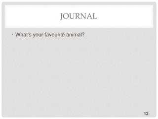 JOURNAL
• What’s your favourite animal?
12
 