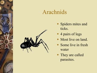Arachnids
      Spiders mites and
       ticks.
      4 pairs of legs
      Most live on land.
      Some live in fresh
       water
      They are called
       parasites.
 