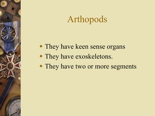 Arthopods

 They have keen sense organs
 They have exoskeletons.
 They have two or more segments
 