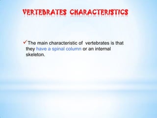 VERTEBRATES CHARACTERISTICS
The main characteristic of vertebrates is that
they have a spinal column or an internal
skeleton.