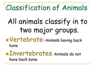 Classification of Animals
All animals classify in to
    two major groups.
 Vertebrate: Animals having back
  bone

 Invertebrates: Animals do not
  have back bone
 