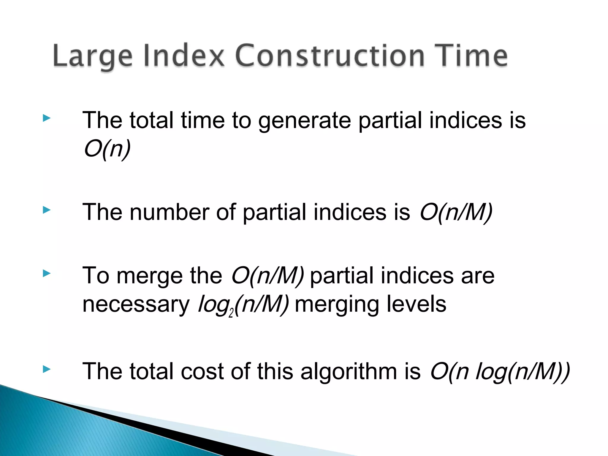  The total time to generate partial indices is
O(n)
 The number of partial indices is O(n/M)
 To merge the O(n/M) partial indices are
necessary log2(n/M) merging levels
 The total cost of this algorithm is O(n log(n/M))
 
