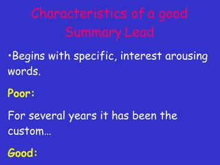 Characteristics of a good Summary Lead Begins with specific, interest arousing words. Poor: For several years it has been the custom… Good: A two-day vacation is in store for... 