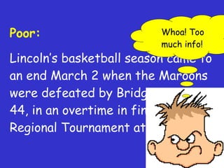 Poor: Lincoln’s basketball season came to an end March 2 when the Maroons were defeated by Bridgeport, 45-44, in an overtime in finals of the Regional Tournament at Rockford . Whoa! Too much info! 