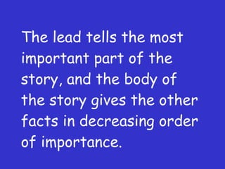 The lead tells the most important part of the story, and the body of the story gives the other facts in decreasing order of importance. 
