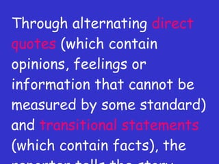 Through alternating  direct quotes  (which contain opinions, feelings or information that cannot be measured by some standard) and  transitional statements  (which contain facts), the reporter tells the story. 