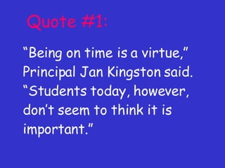 Quote #1: “ Being on time is a virtue,” Principal Jan Kingston said. “Students today, however, don’t seem to think it is important.” 