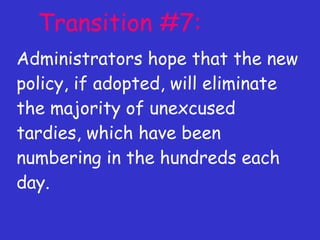 Transition #7: Administrators hope that the new policy, if adopted, will eliminate the majority of unexcused tardies, which have been numbering in the hundreds each day. 