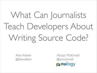 What Can Journalists
Teach Developers About
Writing Source Code?
Alex Aitken	

@alexaitken

Alistair McKinnell	

@amckinnell

 