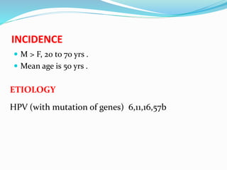 INCIDENCE
 M > F, 20 to 70 yrs .
 Mean age is 50 yrs .
ETIOLOGY
HPV (with mutation of genes) 6,11,16,57b
 