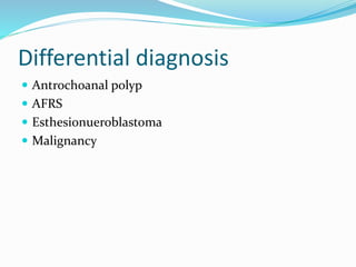 Differential diagnosis
 Antrochoanal polyp
 AFRS
 Esthesionueroblastoma
 Malignancy
 
