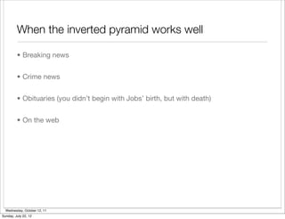 When the inverted pyramid works well

         • Breaking news


         • Crime news


         • Obituaries (you didn’t begin with Jobs’ birth, but with death)


         • On the web




  Wednesday, October 12, 11
Sunday, July 22, 12
 