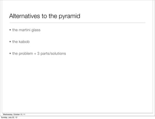 Alternatives to the pyramid

         • the martini glass


         • the kabob


         • the problem + 3 parts/solutions




  Wednesday, October 12, 11
Sunday, July 22, 12
 