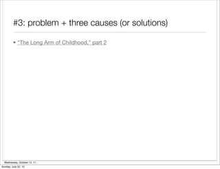 #3: problem + three causes (or solutions)

         • “The Long Arm of Childhood,” part 2




  Wednesday, October 12, 11
Sunday, July 22, 12
 