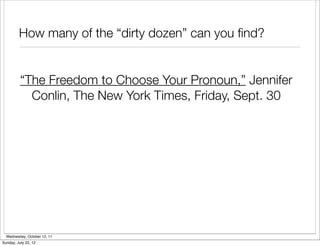 How many of the “dirty dozen” can you ﬁnd?


          “The Freedom to Choose Your Pronoun,” Jennifer
            Conlin, The New York Times, Friday, Sept. 30




  Wednesday, October 12, 11
Sunday, July 22, 12
 