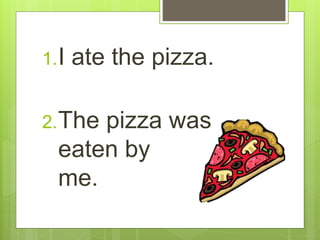1.I ate the pizza.
2.The pizza was
eaten by
me.