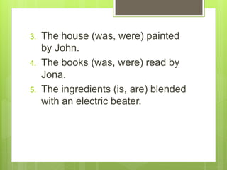 3. The house (was, were) painted
by John.
4. The books (was, were) read by
Jona.
5. The ingredients (is, are) blended
with an electric beater.
