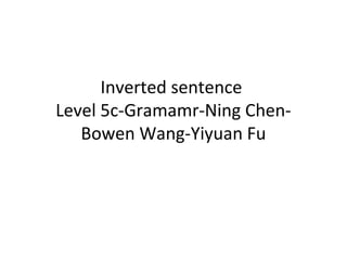 Inverted sentence
Level 5c-Gramamr-Ning ChenBowen Wang-Yiyuan Fu

 