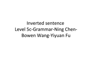 Inverted sentence
Level 5c-Grammar-Ning ChenBowen Wang-Yiyuan Fu

 