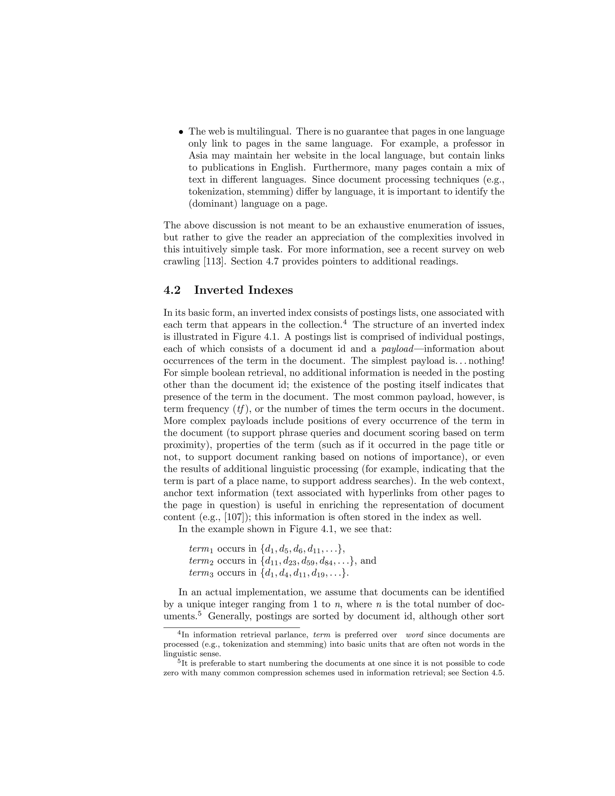 rst providing an overview of web crawling 
(Section 4.1) and introducing the basic structure of an inverted index (Sec-tion 
4.2). A baseline inverted indexing algorithm in MapReduce is presented 
in Section 4.3. We point out a scalability bottleneck in that algorithm, which 
leads to a revised version presented in Section 4.4. Index compression is dis-cussed 
in Section 4.5, which  