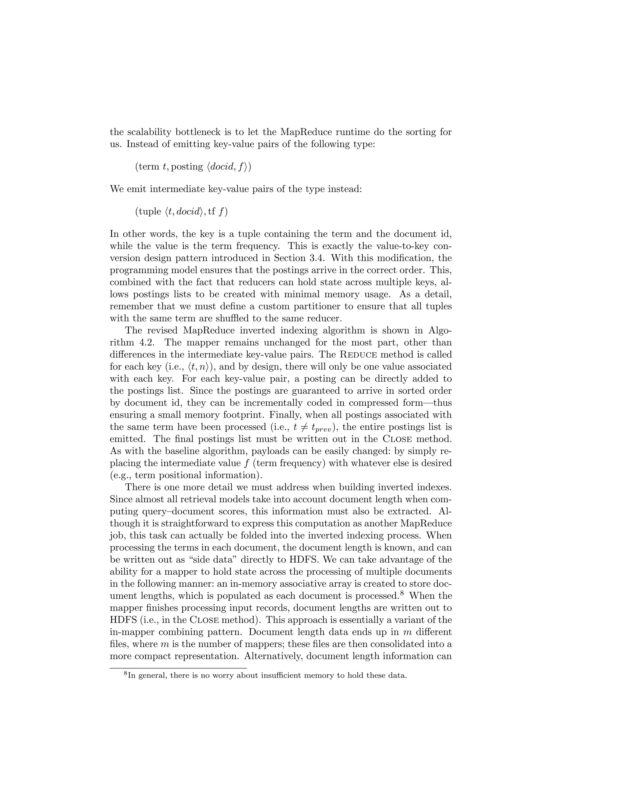nite bandwidth and resources, it must prioritize 
the order in which unvisited pages are downloaded. Such decisions must 
be made online and in an adversarial environment, in the sense that 
spammers actively create link farms and spider traps full of spam 
pages to trick a crawler into overrepresenting content from a particular 
site. 
 Most real-world web crawlers are distributed systems that run on clusters 
of machines, often geographically distributed. To avoid downloading a 
page multiple times and to ensure data consistency, the crawler as a whole 
needs mechanisms for coordination and load-balancing. It also needs to 
be robust with respect to machine failures, network outages, and errors 
of various types. 
 Web content changes, but with dierent frequency depending on both the 
site and the nature of the content. A web crawler needs to learn these 
update patterns to ensure that content is reasonably current. Getting the 
right recrawl frequency is tricky: too frequent means wasted resources, 
but not frequent enough leads to stale content. 
 The web is full of duplicate content. Examples include multiple copies of 
a popular conference paper, mirrors of frequently-accessed sites such as 
Wikipedia, and newswire content that is often duplicated. The problem 
is compounded by the fact that most repetitious pages are not exact 
duplicates but near duplicates (that is, basically the same page but with 
dierent ads, navigation bars, etc.) It is desirable during the crawling 
process to identify near duplicates and select the best exemplar to index. 
the only practical method of distribution is shipping hard drives via postal mail. 
 