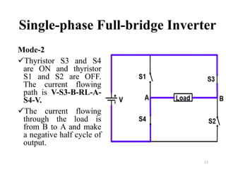 Single-phase Full-bridge Inverter
Mode-2
Thyristor S3 and S4
are ON and thyristor
S1 and S2 are OFF.
The current flowing
path is V-S3-B-RL-A-
S4-V.
The current flowing
through the load is
from B to A and make
a negative half cycle of
output.
17
 
