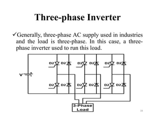 Three-phase Inverter
Generally, three-phase AC supply used in industries
and the load is three-phase. In this case, a three-
phase inverter used to run this load.
18
 