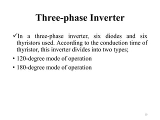 Three-phase Inverter
In a three-phase inverter, six diodes and six
thyristors used. According to the conduction time of
thyristor, this inverter divides into two types;
• 120-degree mode of operation
• 180-degree mode of operation
19
 