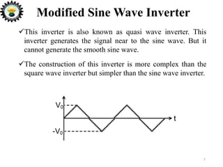 This inverter is also known as quasi wave inverter. This
inverter generates the signal near to the sine wave. But it
cannot generate the smooth sine wave.
The construction of this inverter is more complex than the
square wave inverter but simpler than the sine wave inverter.
7
Modified Sine Wave Inverter
 