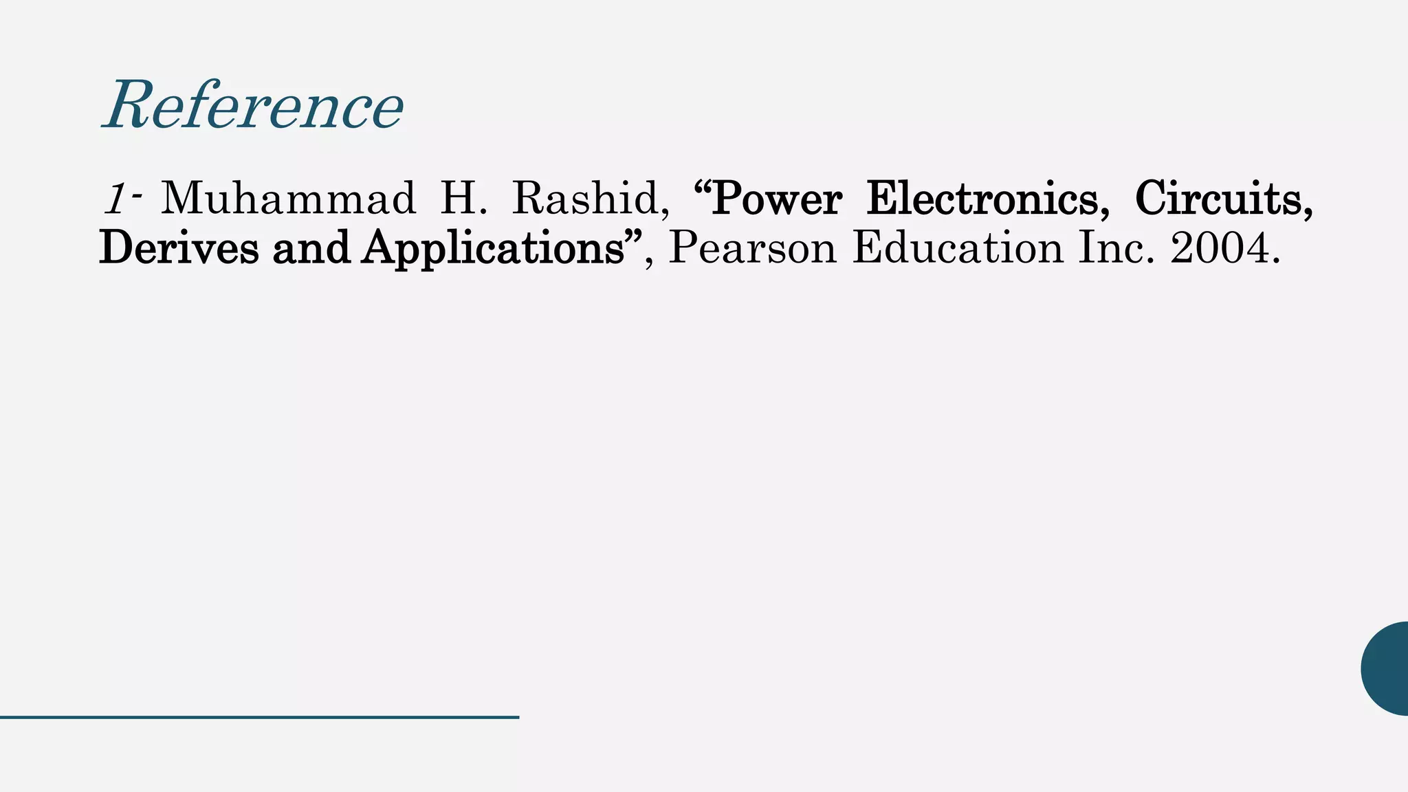 Reference
1- Muhammad H. Rashid, “Power Electronics, Circuits,
Derives and Applications”, Pearson Education Inc. 2004.