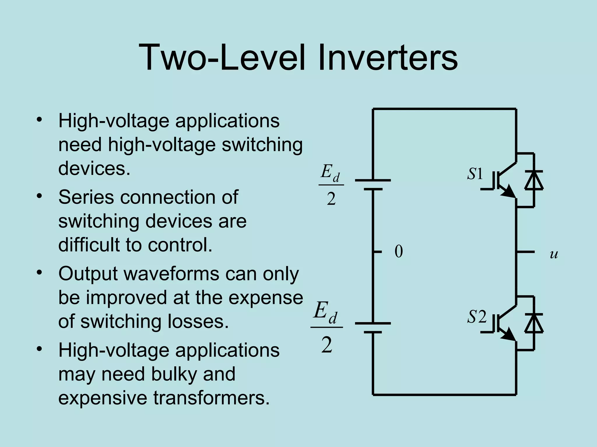 Two-Level Inverters High-voltage applications need high-voltage switching devices. Series connection of switching devices are difficult to control. Output waveforms can only be improved at the expense of switching losses. High-voltage applications may need bulky and expensive transformers. 