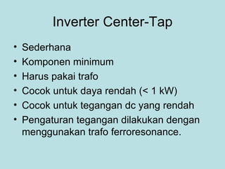 Inverter Center-Tap Sederhana Komponen minimum Harus pakai trafo Cocok untuk daya rendah (< 1 kW) Cocok untuk tegangan dc yang rendah Pengaturan tegangan dilakukan dengan menggunakan trafo ferroresonance. 