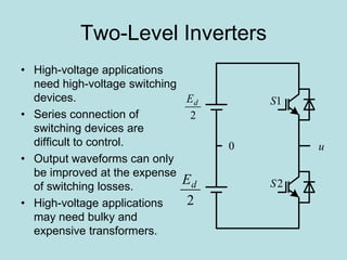 Two-Level Inverters
• High-voltage applications
need high-voltage switching
devices.
• Series connection of
switching devices are
difficult to control.
• Output waveforms can only
be improved at the expense
of switching losses.
• High-voltage applications
may need bulky and
expensive transformers.
2
dE
2
dE
u0
1S
2S
 