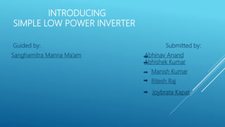 INTRODUCING
SIMPLE LOW POWER INVERTER
Guided by: Submitted by:
Sanghamitra Manna Ma’am Abhinav Anand
Abhishek Kumar
Manish Kumar
Ritesh Raj
Joybrata Kapat
 